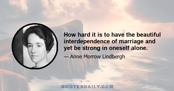 How hard it is to have the beautiful interdependence of marriage and yet be strong in oneself alone.