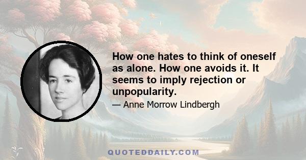 How one hates to think of oneself as alone. How one avoids it. It seems to imply rejection or unpopularity.