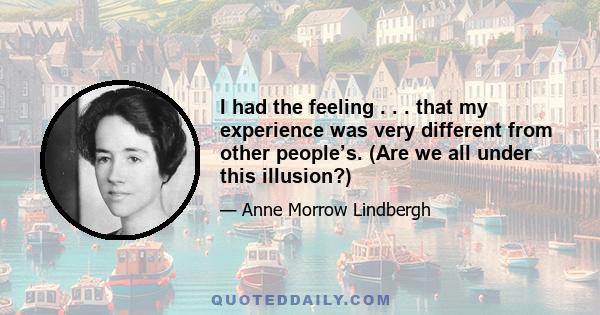 I had the feeling . . . that my experience was very different from other people’s. (Are we all under this illusion?)