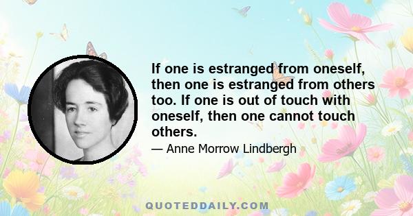 If one is estranged from oneself, then one is estranged from others too. If one is out of touch with oneself, then one cannot touch others.