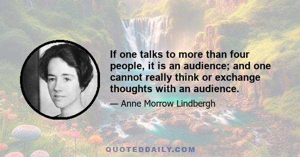 If one talks to more than four people, it is an audience; and one cannot really think or exchange thoughts with an audience.