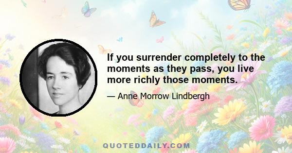 If you surrender completely to the moments as they pass, you live more richly those moments.