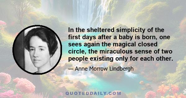 In the sheltered simplicity of the first days after a baby is born, one sees again the magical closed circle, the miraculous sense of two people existing only for each other.