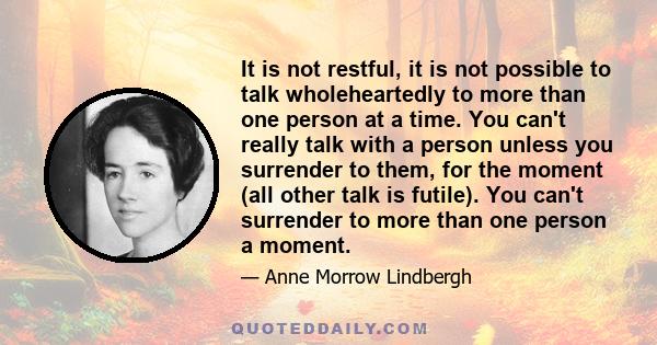 It is not restful, it is not possible to talk wholeheartedly to more than one person at a time. You can't really talk with a person unless you surrender to them, for the moment (all other talk is futile). You can't