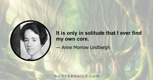 It is only in solitude that I ever find my own core.