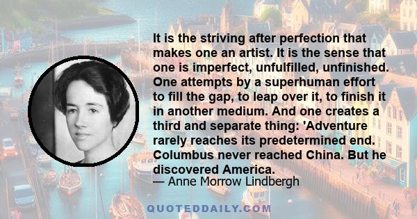 It is the striving after perfection that makes one an artist. It is the sense that one is imperfect, unfulfilled, unfinished. One attempts by a superhuman effort to fill the gap, to leap over it, to finish it in another 