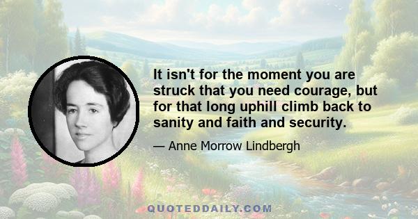 It isn't for the moment you are struck that you need courage, but for that long uphill climb back to sanity and faith and security.