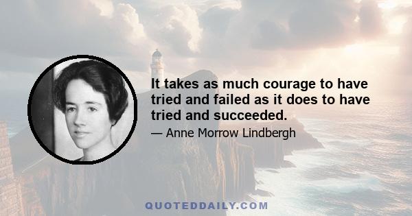 It takes as much courage to have tried and failed as it does to have tried and succeeded.