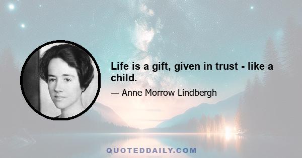 Life is a gift, given in trust - like a child.