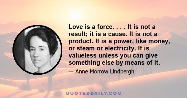 Love is a force. . . . It is not a result; it is a cause. It is not a product. It is a power, like money, or steam or electricity. It is valueless unless you can give something else by means of it.