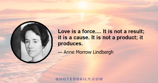 Love is a force.... It is not a result; it is a cause. It is not a product; it produces.