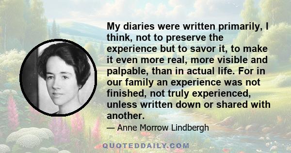 My diaries were written primarily, I think, not to preserve the experience but to savor it, to make it even more real, more visible and palpable, than in actual life. For in our family an experience was not finished,