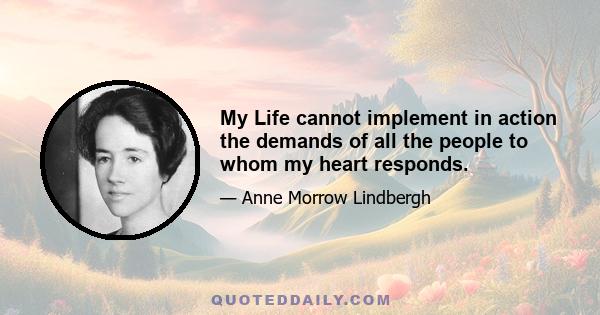 My Life cannot implement in action the demands of all the people to whom my heart responds.