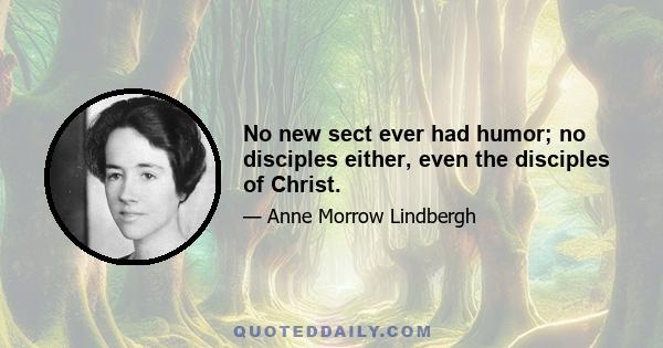 No new sect ever had humor; no disciples either, even the disciples of Christ.