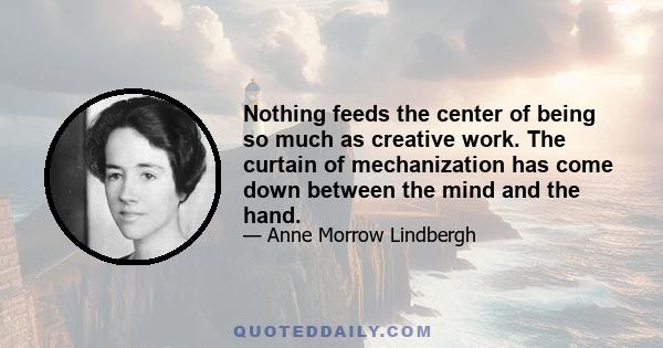 Nothing feeds the center of being so much as creative work. The curtain of mechanization has come down between the mind and the hand.