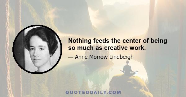 Nothing feeds the center of being so much as creative work.