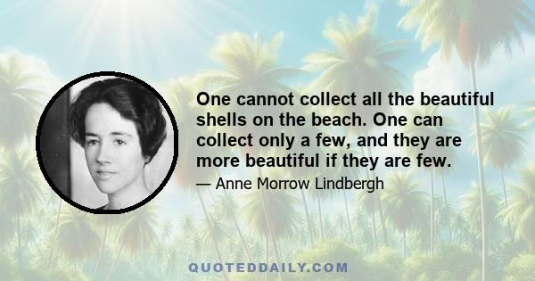 One cannot collect all the beautiful shells on the beach. One can collect only a few, and they are more beautiful if they are few.