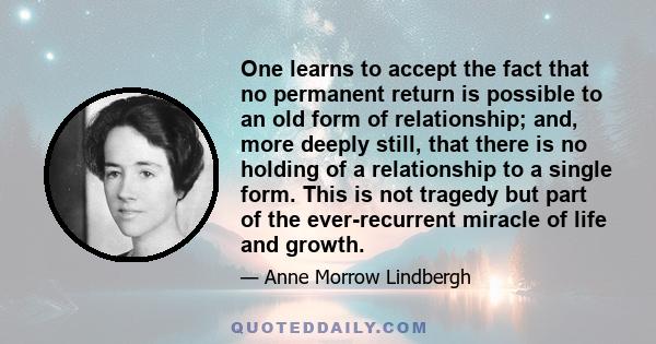 One learns to accept the fact that no permanent return is possible to an old form of relationship; and, more deeply still, that there is no holding of a relationship to a single form. This is not tragedy but part of the 