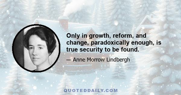 Only in growth, reform, and change, paradoxically enough, is true security to be found.