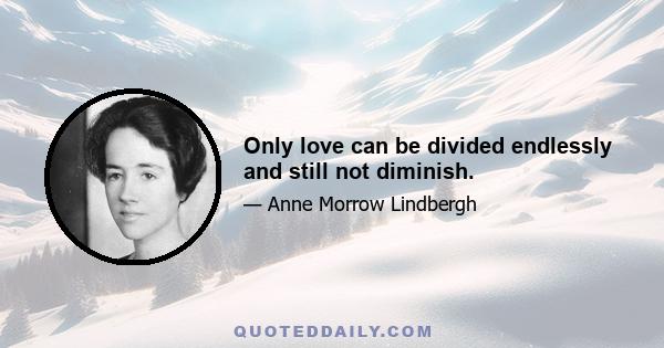 Only love can be divided endlessly and still not diminish.