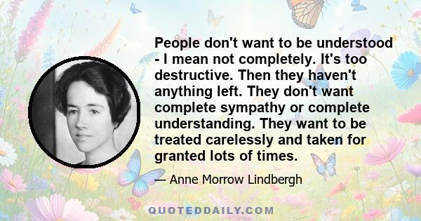 People don't want to be understood - I mean not completely. It's too destructive. Then they haven't anything left. They don't want complete sympathy or complete understanding. They want to be treated carelessly and