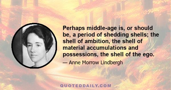 Perhaps middle-age is, or should be, a period of shedding shells; the shell of ambition, the shell of material accumulations and possessions, the shell of the ego.