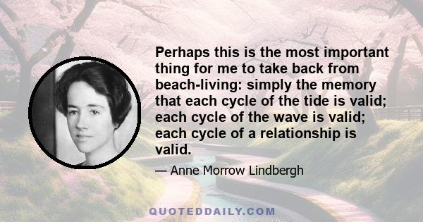 Perhaps this is the most important thing for me to take back from beach-living: simply the memory that each cycle of the tide is valid; each cycle of the wave is valid; each cycle of a relationship is valid.