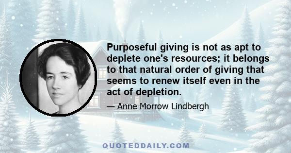 Purposeful giving is not as apt to deplete one's resources; it belongs to that natural order of giving that seems to renew itself even in the act of depletion.