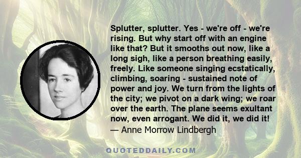 Splutter, splutter. Yes - we're off - we're rising. But why start off with an engine like that? But it smooths out now, like a long sigh, like a person breathing easily, freely. Like someone singing ecstatically,