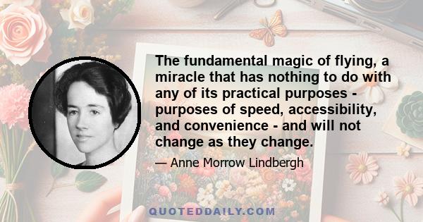 The fundamental magic of flying, a miracle that has nothing to do with any of its practical purposes - purposes of speed, accessibility, and convenience - and will not change as they change.