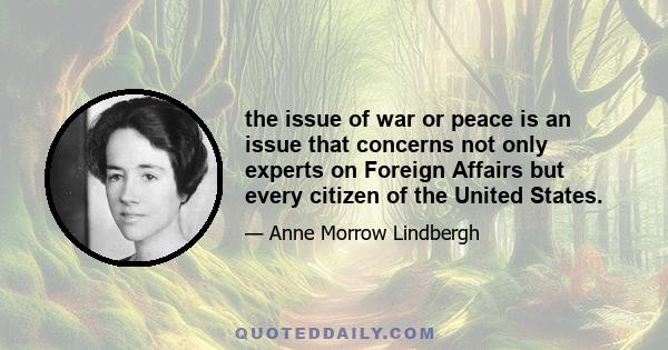 the issue of war or peace is an issue that concerns not only experts on Foreign Affairs but every citizen of the United States.