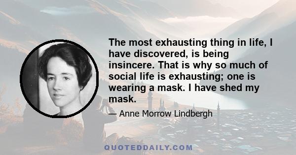 The most exhausting thing in life, I have discovered, is being insincere. That is why so much of social life is exhausting; one is wearing a mask. I have shed my mask.