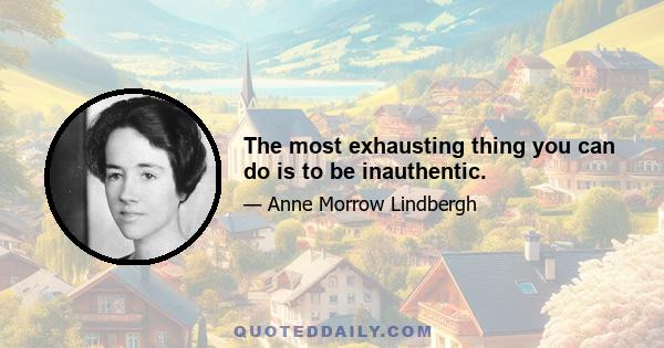 The most exhausting thing you can do is to be inauthentic.