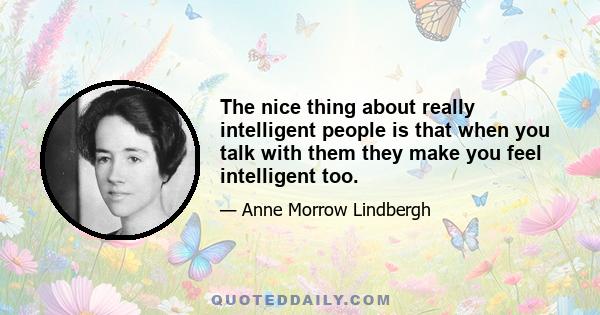 The nice thing about really intelligent people is that when you talk with them they make you feel intelligent too.