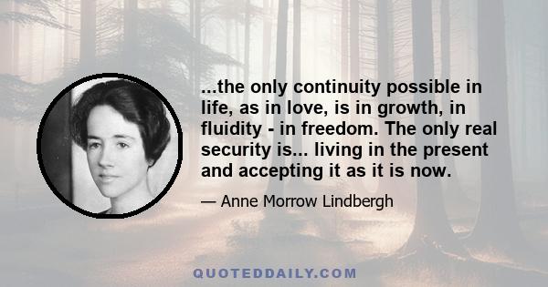 ...the only continuity possible in life, as in love, is in growth, in fluidity - in freedom. The only real security is... living in the present and accepting it as it is now.