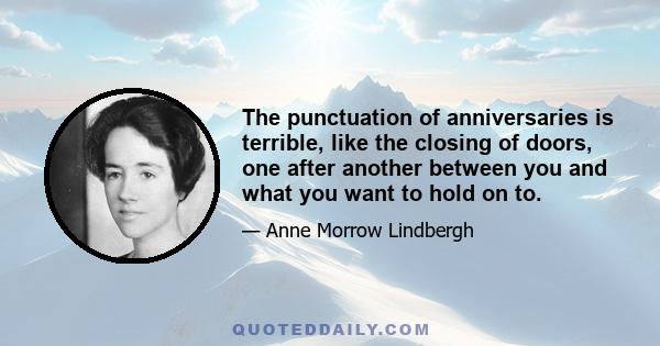 The punctuation of anniversaries is terrible, like the closing of doors, one after another between you and what you want to hold on to.