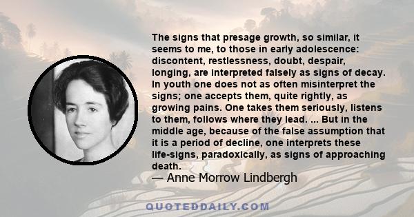 The signs that presage growth, so similar, it seems to me, to those in early adolescence: discontent, restlessness, doubt, despair, longing, are interpreted falsely as signs of decay. In youth one does not as often