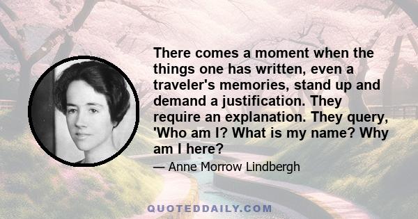 There comes a moment when the things one has written, even a traveler's memories, stand up and demand a justification. They require an explanation. They query, 'Who am I? What is my name? Why am I here?