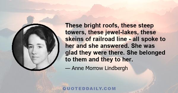 These bright roofs, these steep towers, these jewel-lakes, these skeins of railroad line - all spoke to her and she answered. She was glad they were there. She belonged to them and they to her. . . . She had not lost