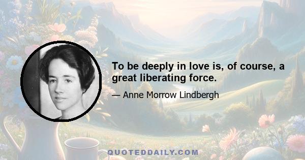 To be deeply in love is, of course, a great liberating force.