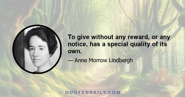 To give without any reward, or any notice, has a special quality of its own.