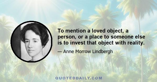 To mention a loved object, a person, or a place to someone else is to invest that object with reality.