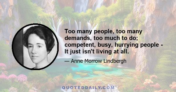 Too many people, too many demands, too much to do; competent, busy, hurrying people - It just isn't living at all.