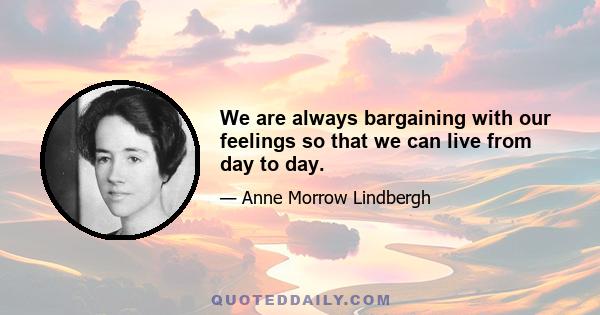 We are always bargaining with our feelings so that we can live from day to day.