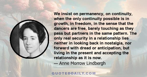 We insist on permanency, on continuity, when the only continuity possible is in growth, in freedom, in the sense that the dancers are free, barely touching as they pass but partners in the same pattern. The only real