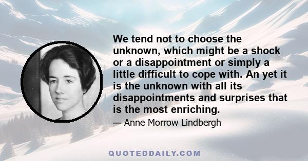 We tend not to choose the unknown, which might be a shock or a disappointment or simply a little difficult to cope with. An yet it is the unknown with all its disappointments and surprises that is the most enriching.