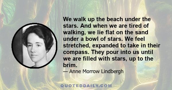 We walk up the beach under the stars. And when we are tired of walking, we lie flat on the sand under a bowl of stars. We feel stretched, expanded to take in their compass. They pour into us until we are filled with