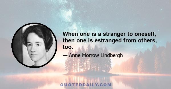 When one is a stranger to oneself, then one is estranged from others, too.