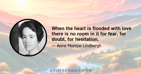 When the heart is flooded with love there is no room in it for fear, for doubt, for hesitation.