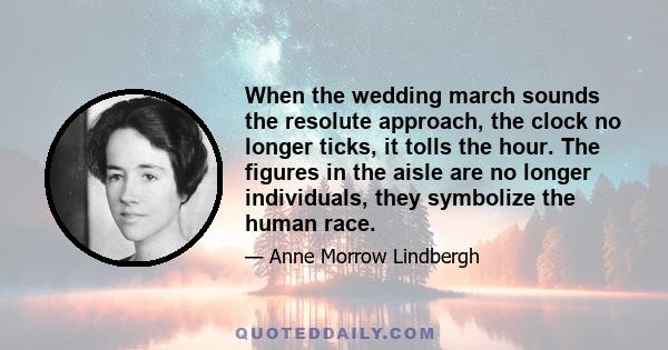 When the wedding march sounds the resolute approach, the clock no longer ticks, it tolls the hour. The figures in the aisle are no longer individuals, they symbolize the human race.